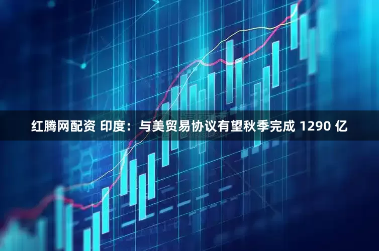 红腾网配资 印度：与美贸易协议有望秋季完成 1290 亿