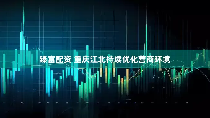 臻富配资 重庆江北持续优化营商环境