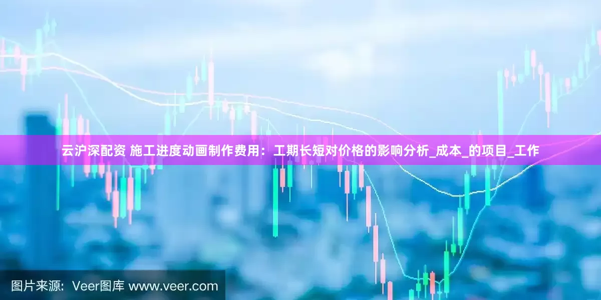 云沪深配资 施工进度动画制作费用：工期长短对价格的影响分析_成本_的项目_工作