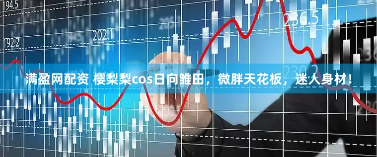 满盈网配资 樱梨梨cos日向雏田，微胖天花板，迷人身材！