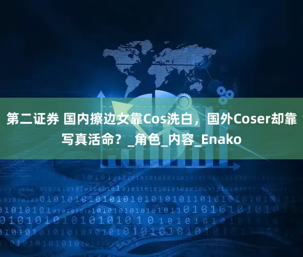 第二证券 国内擦边女靠Cos洗白，国外Coser却靠写真活命？_角色_内容_Enako