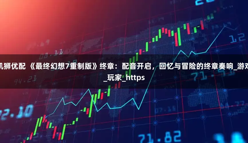 凯狮优配 《最终幻想7重制版》终章：配音开启，回忆与冒险的终章奏响_游戏_玩家_https