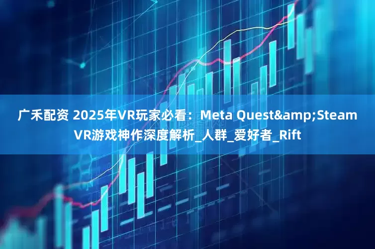 广禾配资 2025年VR玩家必看：Meta Quest&SteamVR游戏神作深度解析_人群_爱好者_Rift