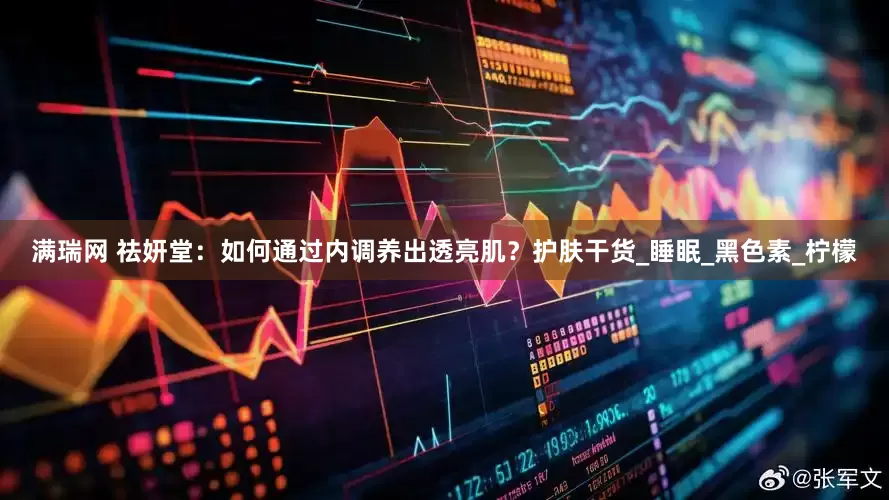 满瑞网 祛妍堂：如何通过内调养出透亮肌？护肤干货_睡眠_黑色素_柠檬