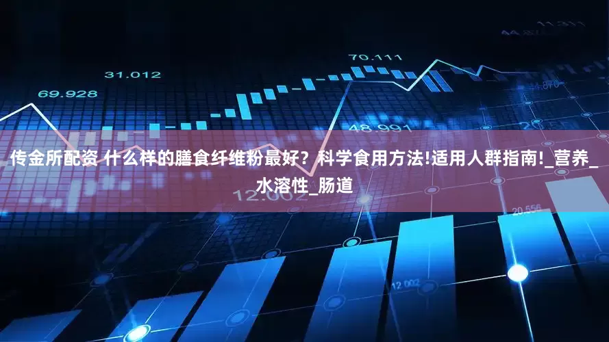 传金所配资 什么样的膳食纤维粉最好？科学食用方法!适用人群指南!_营养_水溶性_肠道