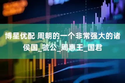 博星优配 周朝的一个非常强大的诸侯国_虢公_周惠王_国君