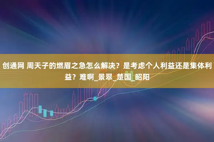 创通网 周天子的燃眉之急怎么解决？是考虑个人利益还是集体利益？难啊_景翠_楚国_昭阳
