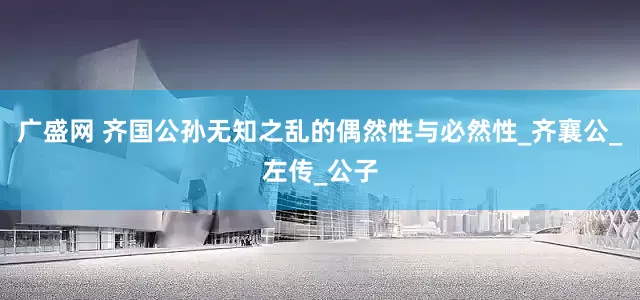 广盛网 齐国公孙无知之乱的偶然性与必然性_齐襄公_左传_公子