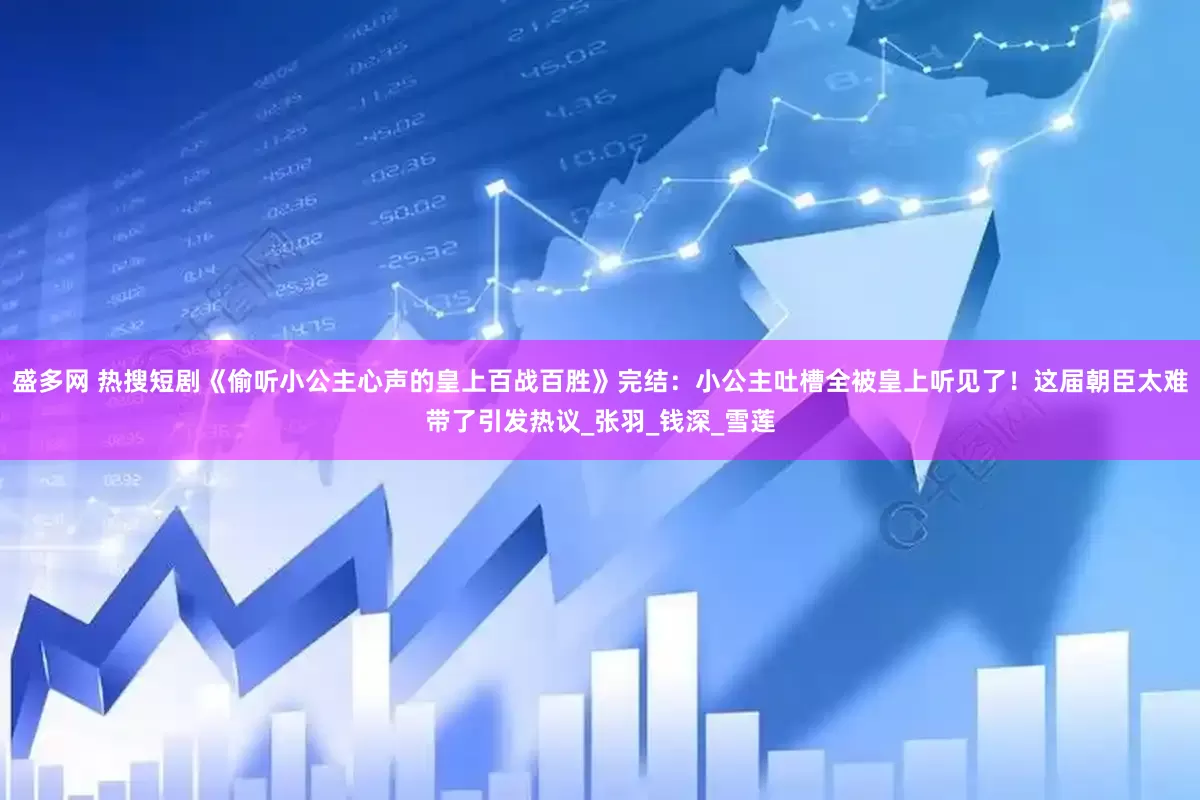 盛多网 热搜短剧《偷听小公主心声的皇上百战百胜》完结：小公主吐槽全被皇上听见了！这届朝臣太难带了引发热议_张羽_钱深_雪莲
