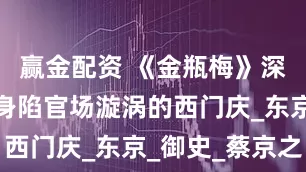 赢金配资 《金瓶梅》深度解读：身陷官场漩涡的西门庆_东京_御史_蔡京之