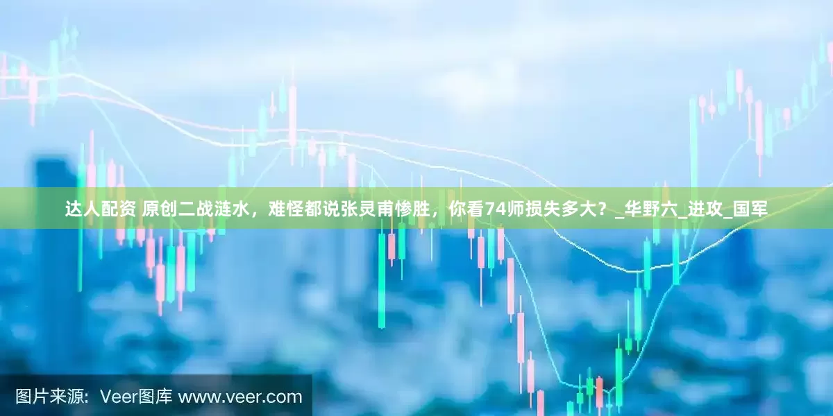 达人配资 原创二战涟水，难怪都说张灵甫惨胜，你看74师损失多大？_华野六_进攻_国军