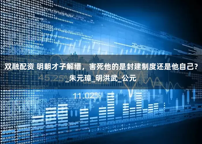 双融配资 明朝才子解缙，害死他的是封建制度还是他自己？_朱元璋_明洪武_公元