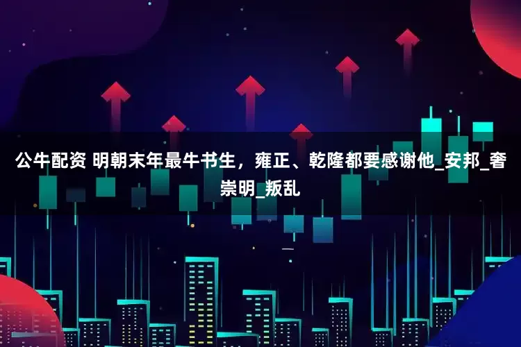 公牛配资 明朝末年最牛书生，雍正、乾隆都要感谢他_安邦_奢崇明_叛乱