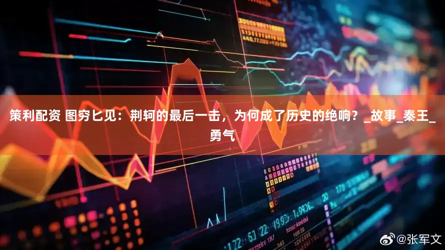 策利配资 图穷匕见：荆轲的最后一击，为何成了历史的绝响？_故事_秦王_勇气