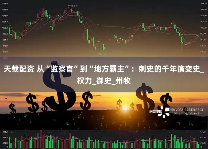 天载配资 从“监察官”到“地方霸主”：刺史的千年演变史_权力_御史_州牧
