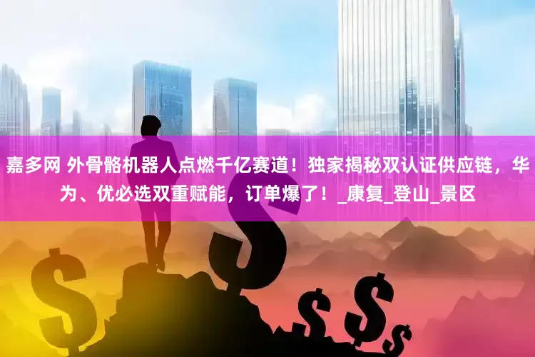 嘉多网 外骨骼机器人点燃千亿赛道！独家揭秘双认证供应链，华为、优必选双重赋能，订单爆了！_康复_登山_景区