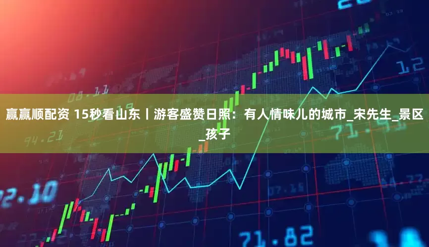 赢赢顺配资 15秒看山东丨游客盛赞日照：有人情味儿的城市_宋先生_景区_孩子