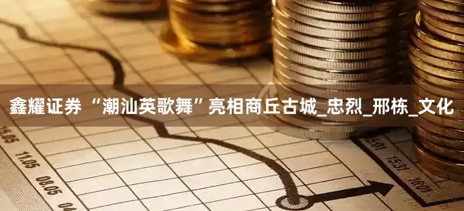 鑫耀证券 “潮汕英歌舞”亮相商丘古城_忠烈_邢栋_文化