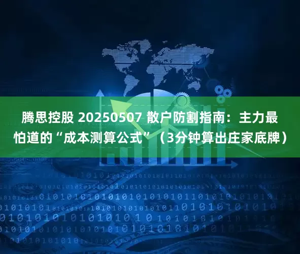 腾思控股 20250507 散户防割指南：主力最怕道的“成本测算公式”（3分钟算出庄家底牌）