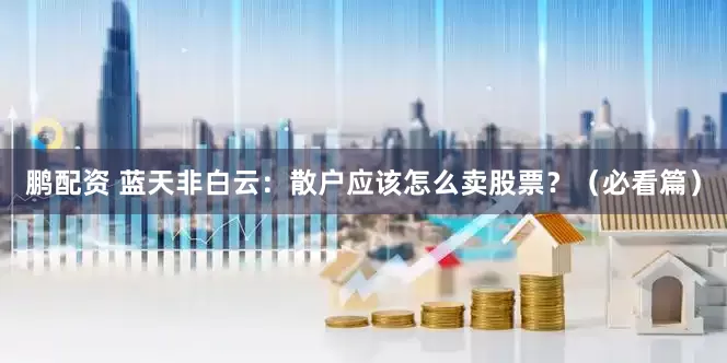 鹏配资 蓝天非白云：散户应该怎么卖股票？（必看篇）
