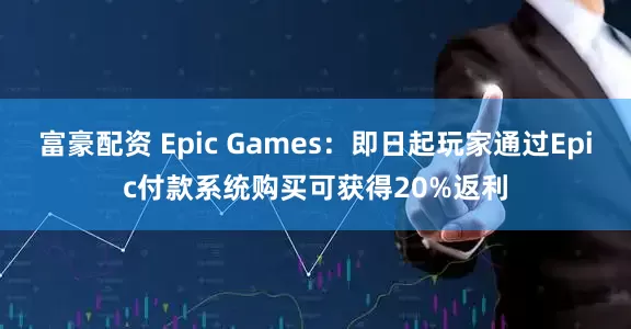 富豪配资 Epic Games：即日起玩家通过Epic付款系统购买可获得20%返利