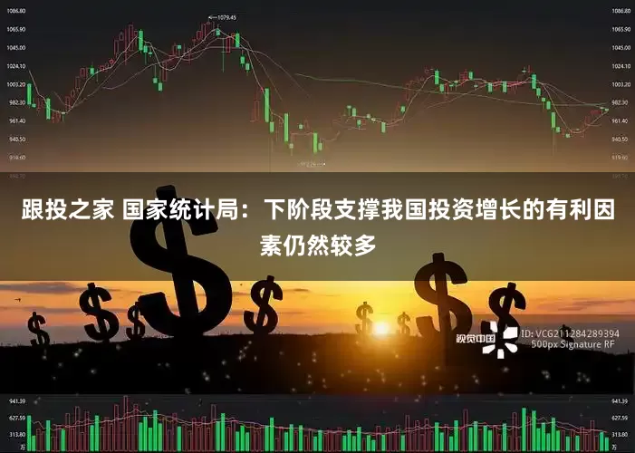 跟投之家 国家统计局：下阶段支撑我国投资增长的有利因素仍然较多