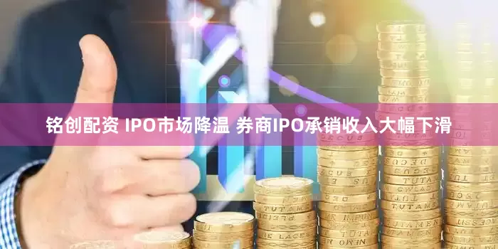 铭创配资 IPO市场降温 券商IPO承销收入大幅下滑