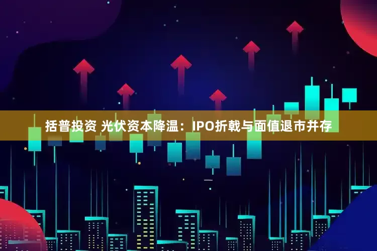 括普投资 光伏资本降温：IPO折戟与面值退市并存