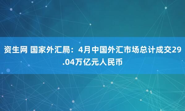 资生网 国家外汇局：4月中国外汇市场总计成交29.04万亿元人民币