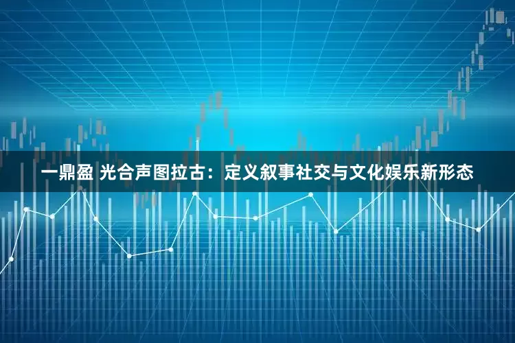 一鼎盈 光合声图拉古：定义叙事社交与文化娱乐新形态