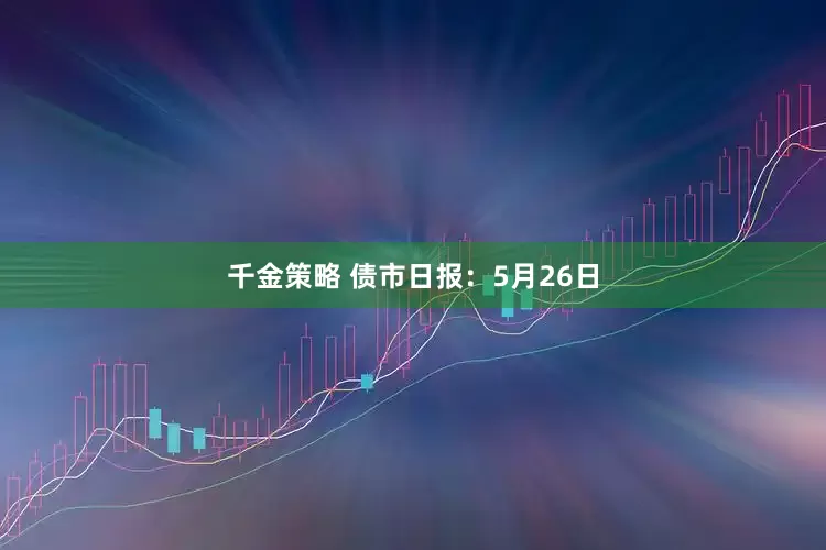 千金策略 债市日报：5月26日