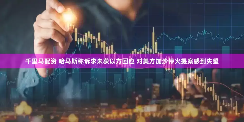 千里马配资 哈马斯称诉求未获以方回应 对美方加沙停火提案感到失望