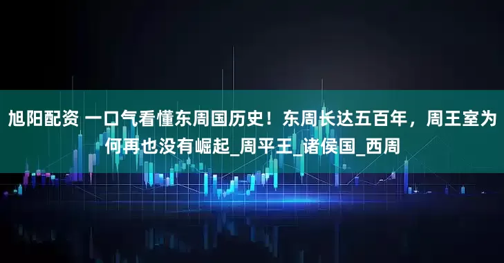 旭阳配资 一口气看懂东周国历史！东周长达五百年，周王室为何再也没有崛起_周平王_诸侯国_西周
