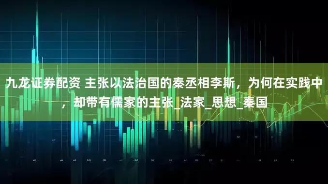 九龙证券配资 主张以法治国的秦丞相李斯，为何在实践中，却带有儒家的主张_法家_思想_秦国
