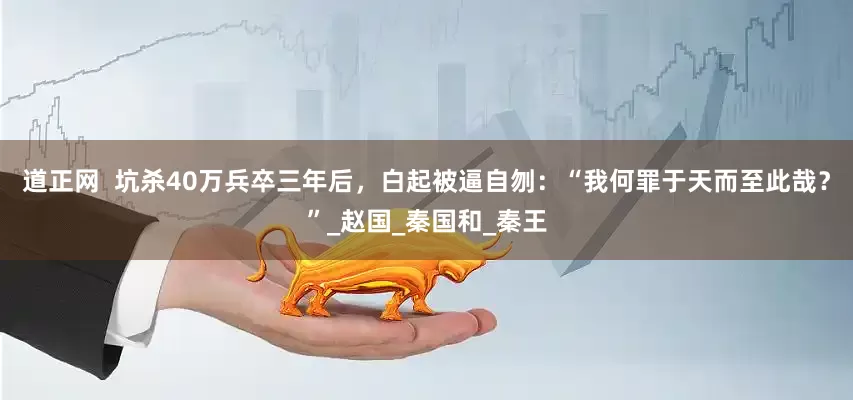 道正网  坑杀40万兵卒三年后，白起被逼自刎：“我何罪于天而至此哉？”_赵国_秦国和_秦王