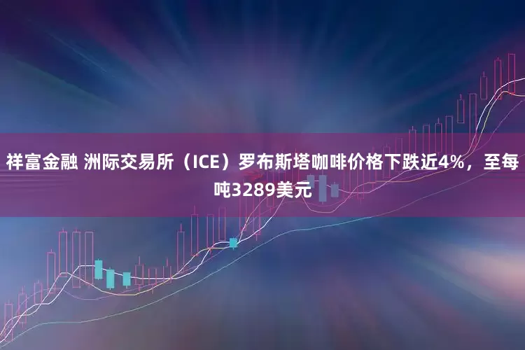 祥富金融 洲际交易所（ICE）罗布斯塔咖啡价格下跌近4%，至每吨3289美元