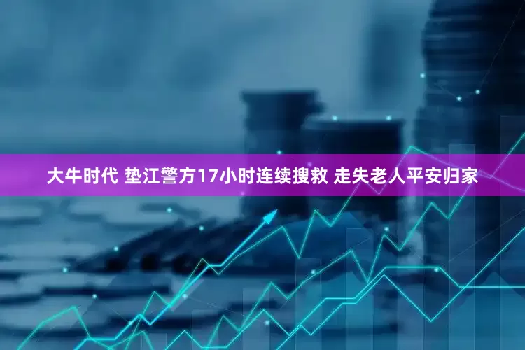 大牛时代 垫江警方17小时连续搜救 走失老人平安归家