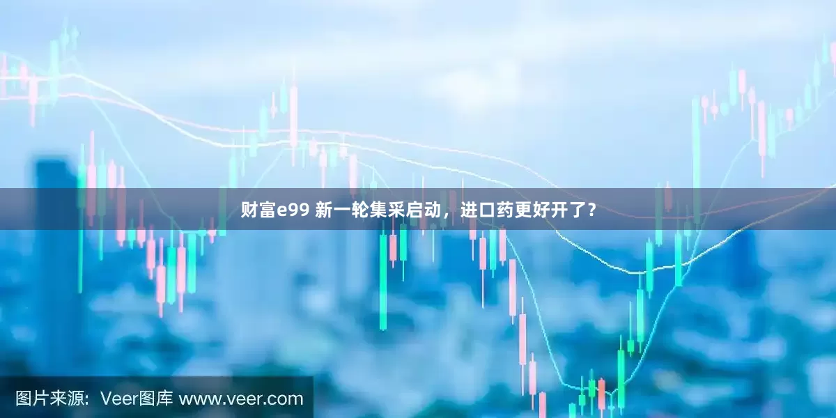财富e99 新一轮集采启动，进口药更好开了？