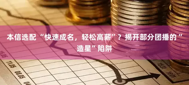 本信选配 “快速成名，轻松高薪”？揭开部分团播的“造星”陷阱