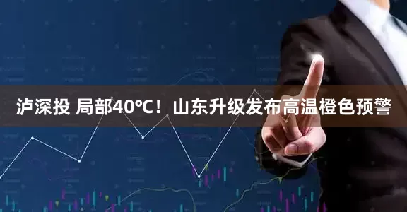 泸深投 局部40℃！山东升级发布高温橙色预警