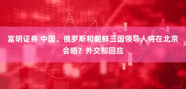 富明证券 中国、俄罗斯和朝鲜三国领导人将在北京会晤？外交部回应
