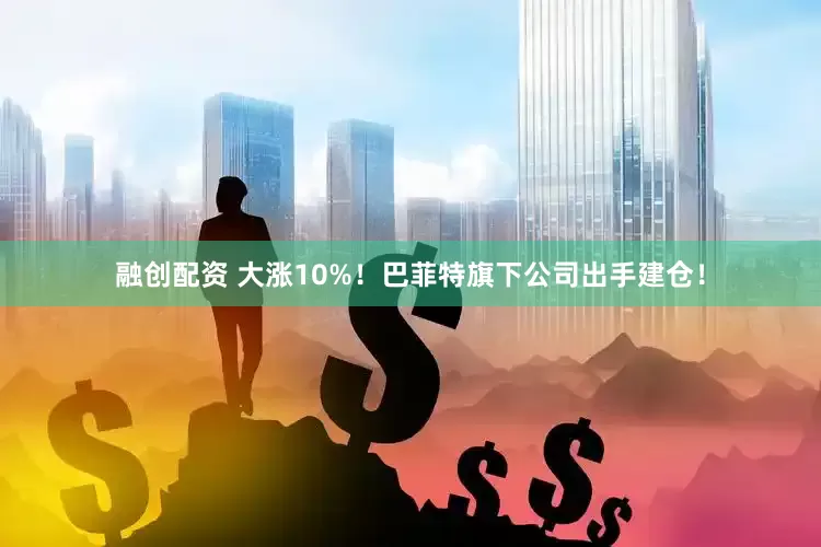 融创配资 大涨10%！巴菲特旗下公司出手建仓！