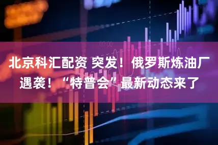 北京科汇配资 突发！俄罗斯炼油厂遇袭！“特普会”最新动态来了