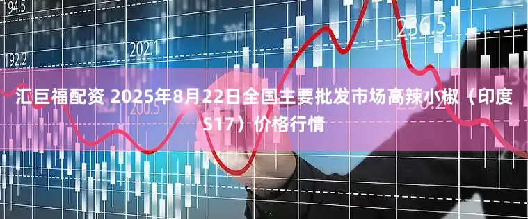 汇巨福配资 2025年8月22日全国主要批发市场高辣小椒（印度S17）价格行情