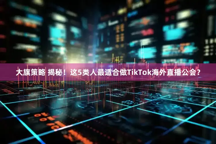 大旗策略 揭秘！这5类人最适合做TikTok海外直播公会？