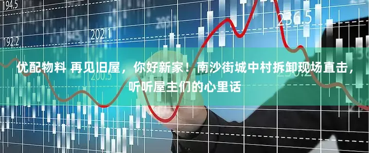 优配物料 再见旧屋，你好新家！南沙街城中村拆卸现场直击，听听屋主们的心里话