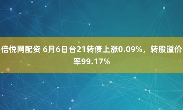 倍悦网配资 6月6日台21转债上涨0.09%，转股溢价率99.17%
