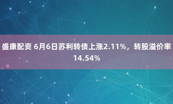 盛康配资 6月6日苏利转债上涨2.11%，转股溢价率14.54%