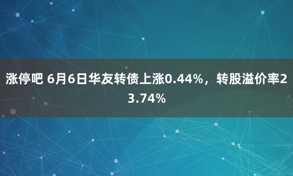 涨停吧 6月6日华友转债上涨0.44%，转股溢价率23.74%