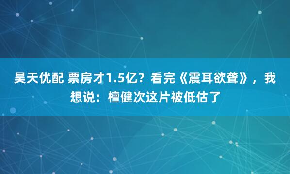 昊天优配 票房才1.5亿？看完《震耳欲聋》，我想说：檀健次这片被低估了